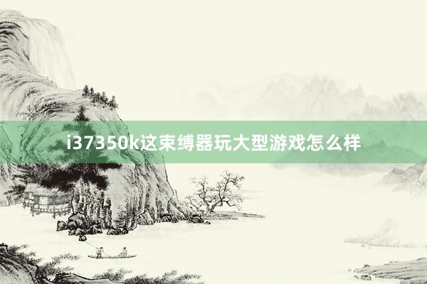 i37350k这束缚器玩大型游戏怎么样