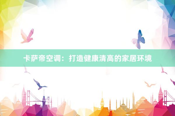 卡萨帝空调：打造健康清高的家居环境