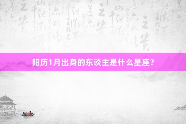 阳历1月出身的东谈主是什么星座？