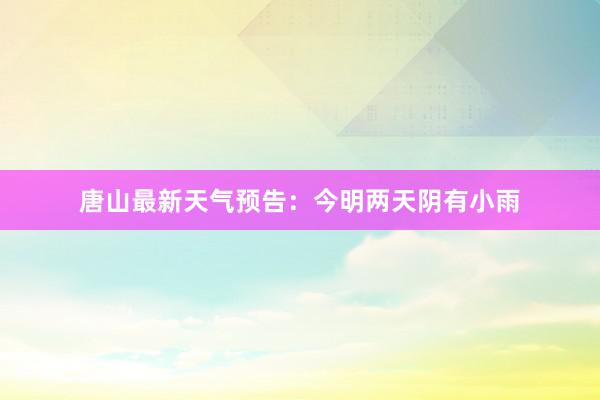 唐山最新天气预告：今明两天阴有小雨