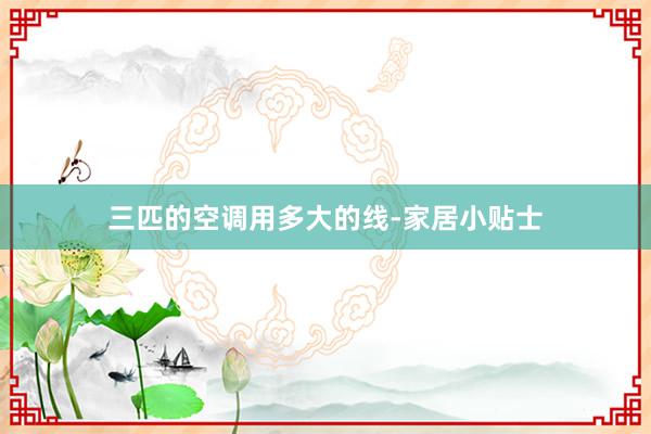 三匹的空调用多大的线-家居小贴士