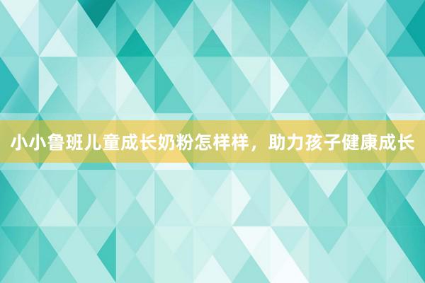 小小鲁班儿童成长奶粉怎样样，助力孩子健康成长