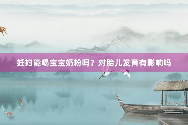 妊妇能喝宝宝奶粉吗？对胎儿发育有影响吗