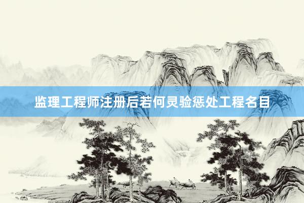 监理工程师注册后若何灵验惩处工程名目