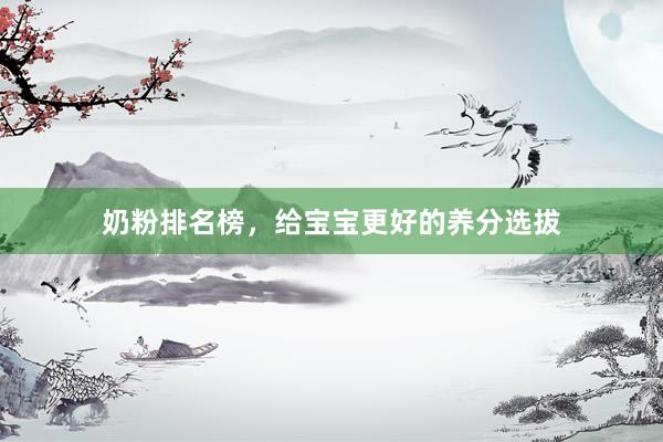 奶粉排名榜，给宝宝更好的养分选拔