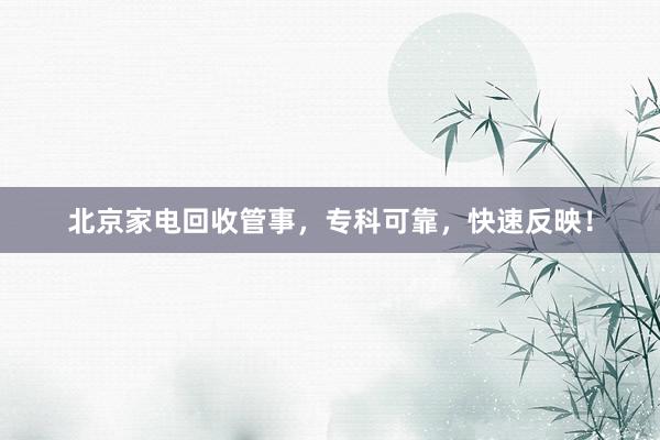 北京家电回收管事，专科可靠，快速反映！