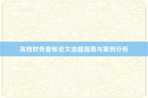 高档财务管帐论文选题指南与案例分析
