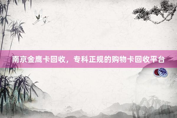 南京金鹰卡回收，专科正规的购物卡回收平台
