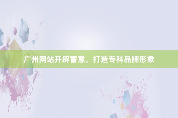 广州网站开辟蓄意，打造专科品牌形象