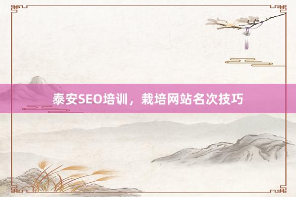 泰安SEO培训，栽培网站名次技巧