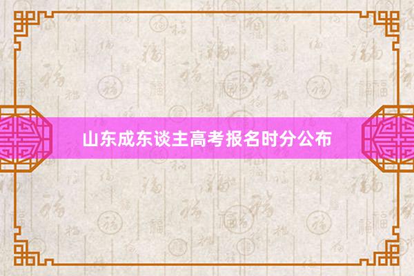 山东成东谈主高考报名时分公布