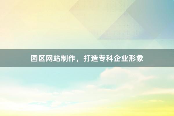 园区网站制作，打造专科企业形象