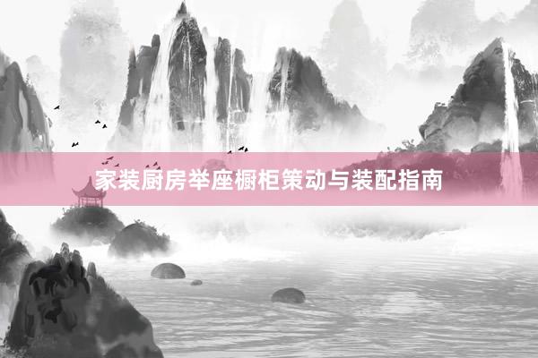 家装厨房举座橱柜策动与装配指南