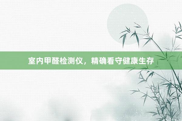 室内甲醛检测仪，精确看守健康生存
