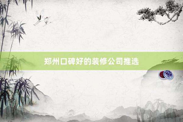 郑州口碑好的装修公司推选