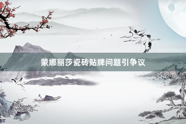 蒙娜丽莎瓷砖贴牌问题引争议