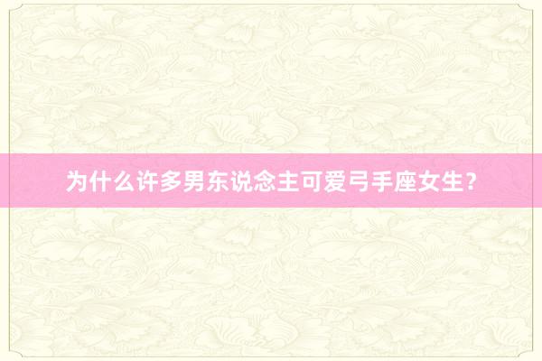 为什么许多男东说念主可爱弓手座女生？