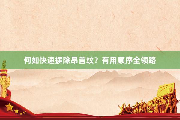 何如快速摒除昂首纹？有用顺序全领路