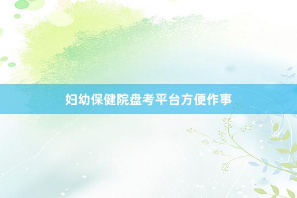 妇幼保健院盘考平台方便作事
