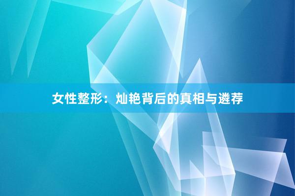 女性整形：灿艳背后的真相与遴荐