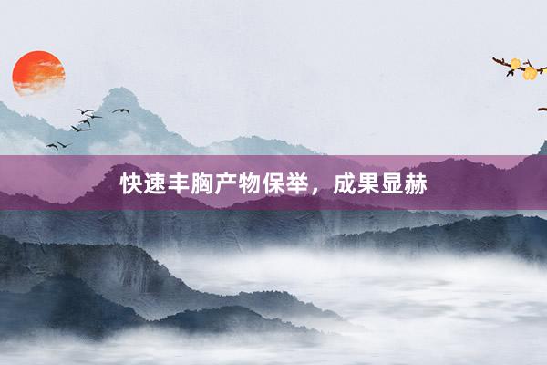 快速丰胸产物保举，成果显赫