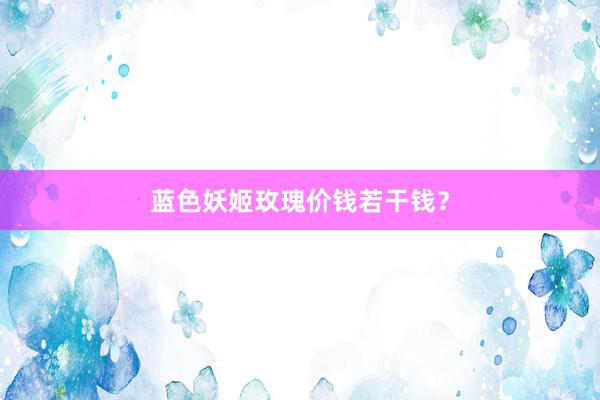 蓝色妖姬玫瑰价钱若干钱？