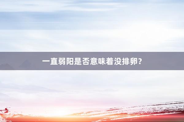 一直弱阳是否意味着没排卵？