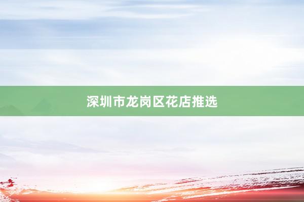 深圳市龙岗区花店推选