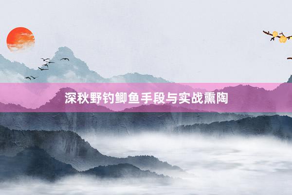 深秋野钓鲫鱼手段与实战熏陶