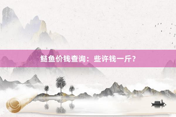 鲢鱼价钱查询：些许钱一斤？