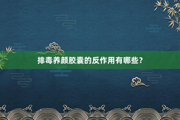 排毒养颜胶囊的反作用有哪些？