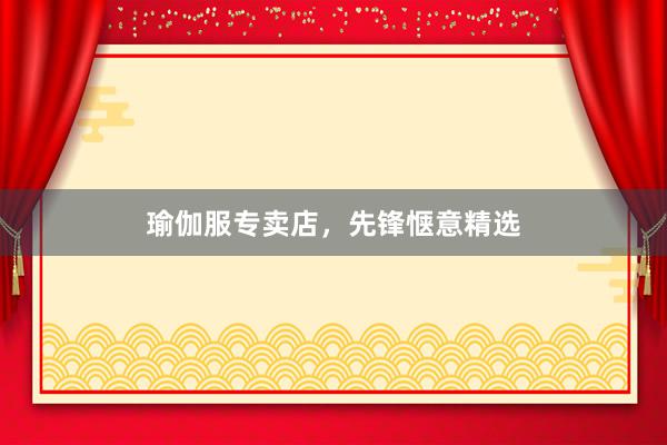 瑜伽服专卖店，先锋惬意精选