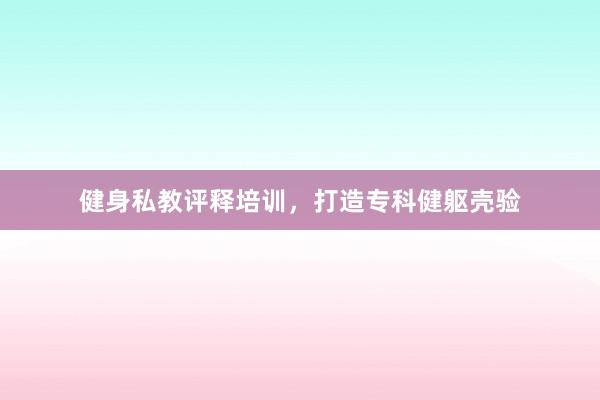 健身私教评释培训，打造专科健躯壳验